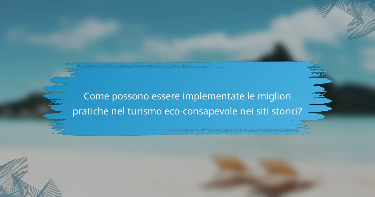 Come possono essere implementate le migliori pratiche nel turismo eco-consapevole nei siti storici?