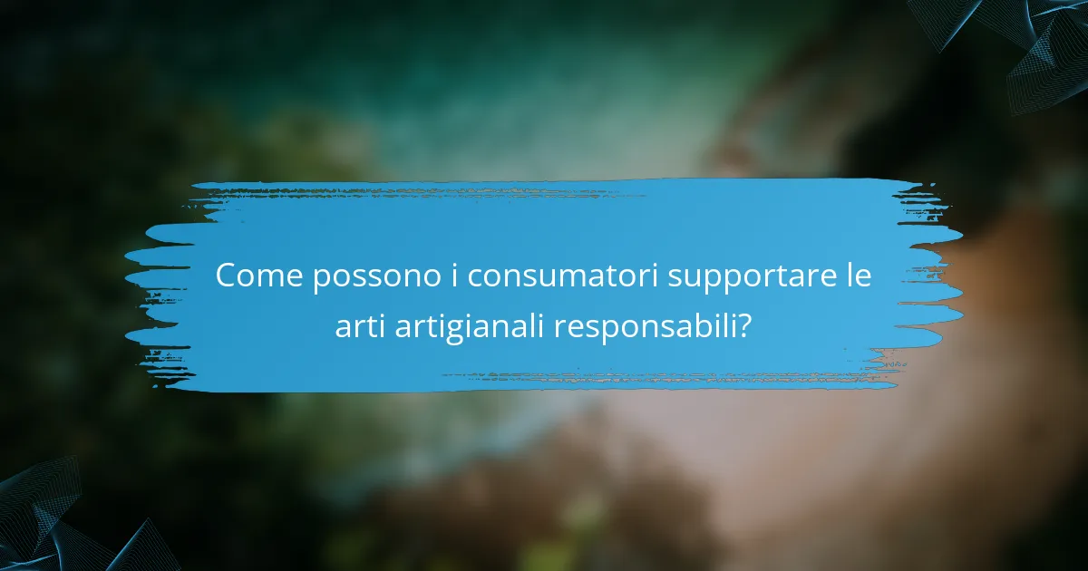 Come possono i consumatori supportare le arti artigianali responsabili?