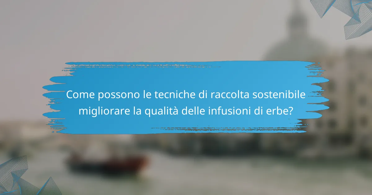 Come possono le tecniche di raccolta sostenibile migliorare la qualità delle infusioni di erbe?