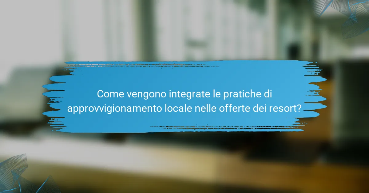 Come vengono integrate le pratiche di approvvigionamento locale nelle offerte dei resort?