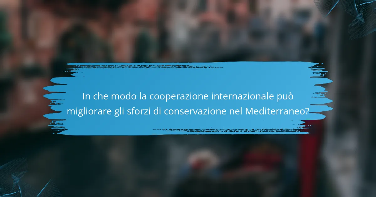 In che modo la cooperazione internazionale può migliorare gli sforzi di conservazione nel Mediterraneo?