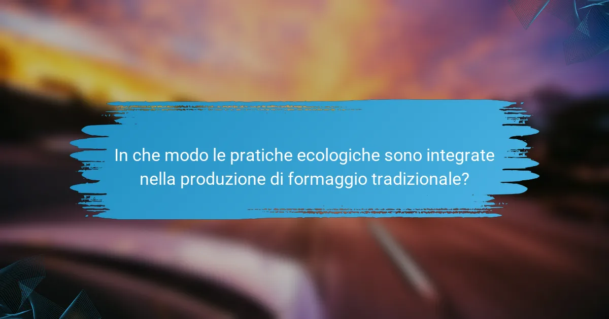 In che modo le pratiche ecologiche sono integrate nella produzione di formaggio tradizionale?