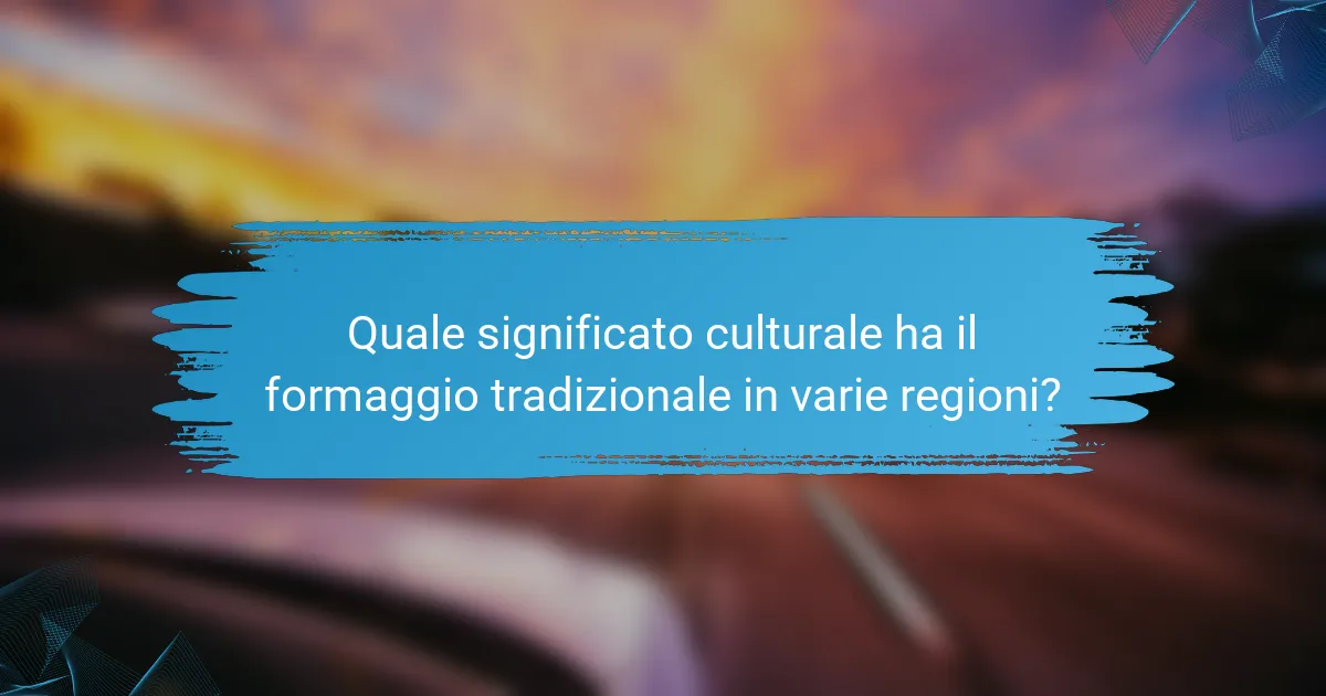 Quale significato culturale ha il formaggio tradizionale in varie regioni?