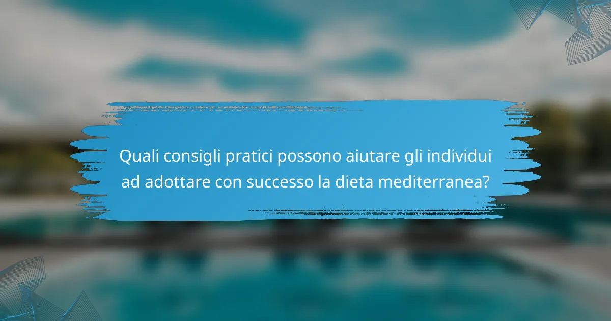 Quali consigli pratici possono aiutare gli individui ad adottare con successo la dieta mediterranea?