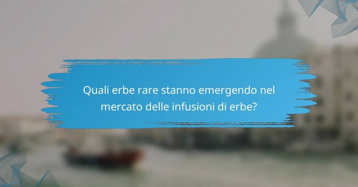 Quali erbe rare stanno emergendo nel mercato delle infusioni di erbe?