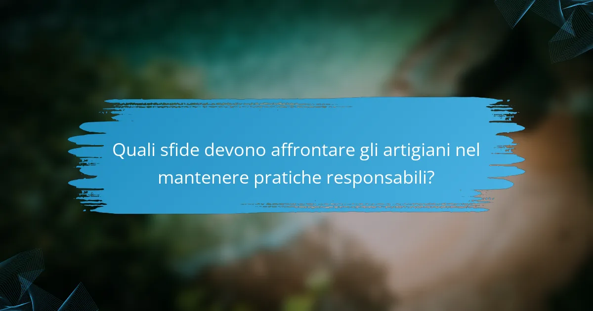 Quali sfide devono affrontare gli artigiani nel mantenere pratiche responsabili?