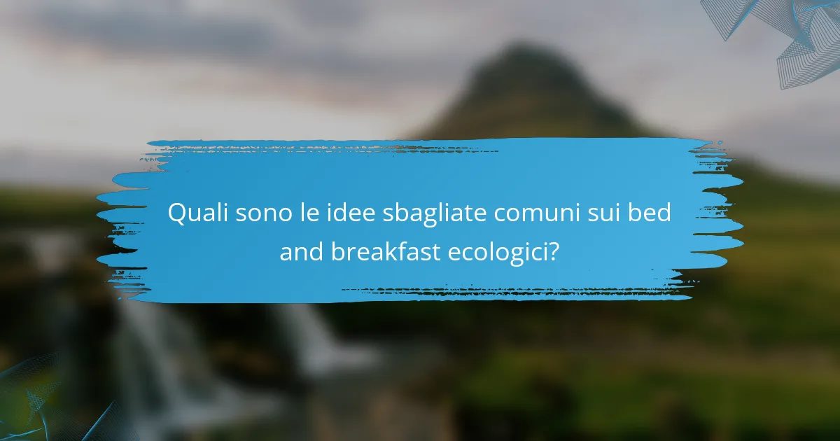 Quali sono le idee sbagliate comuni sui bed and breakfast ecologici?